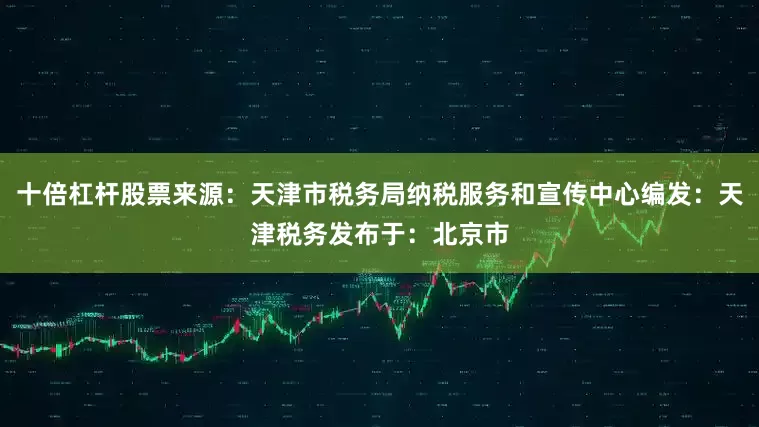 十倍杠杆股票来源：天津市税务局纳税服务和宣传中心编发：天津税务发布于：北京市