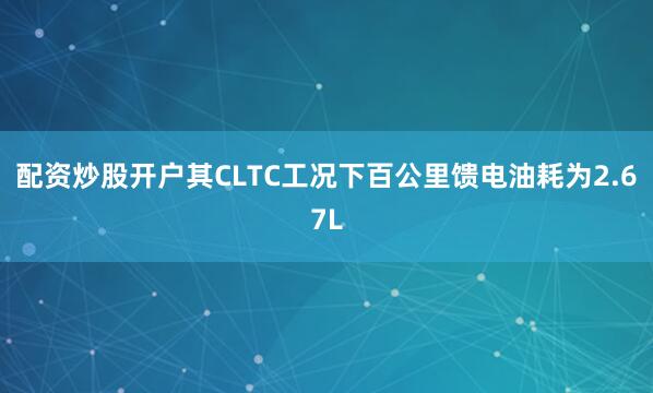 配资炒股开户其CLTC工况下百公里馈电油耗为2.67L