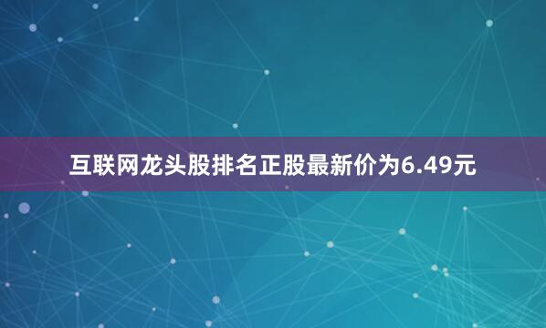 互联网龙头股排名正股最新价为6.49元
