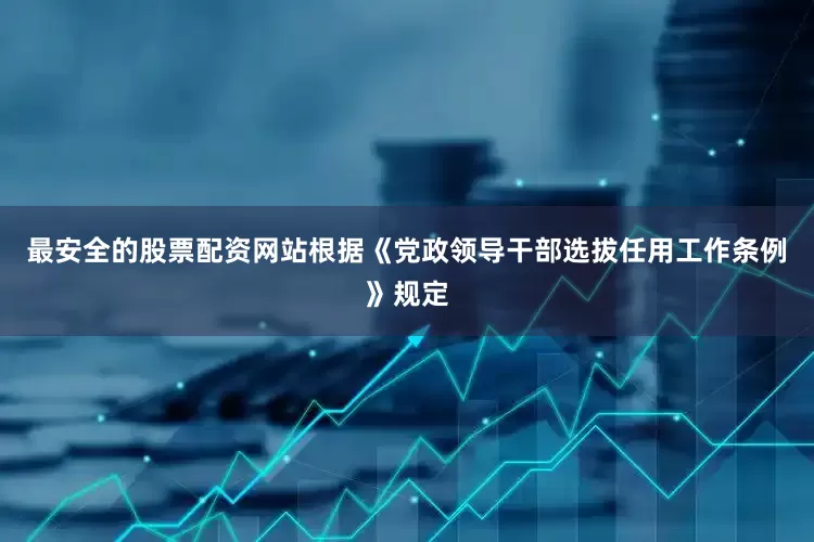 最安全的股票配资网站根据《党政领导干部选拔任用工作条例》规定