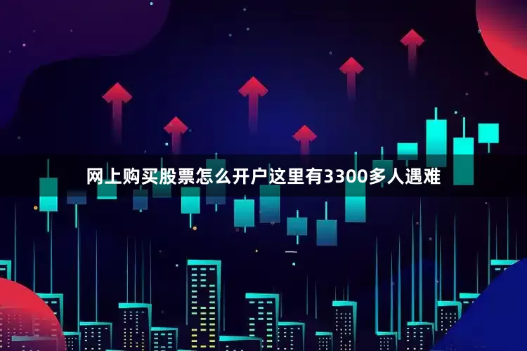 网上购买股票怎么开户这里有3300多人遇难
