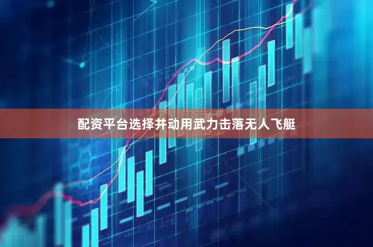 配资平台选择并动用武力击落无人飞艇