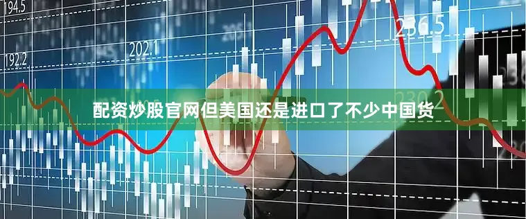 配资炒股官网但美国还是进口了不少中国货