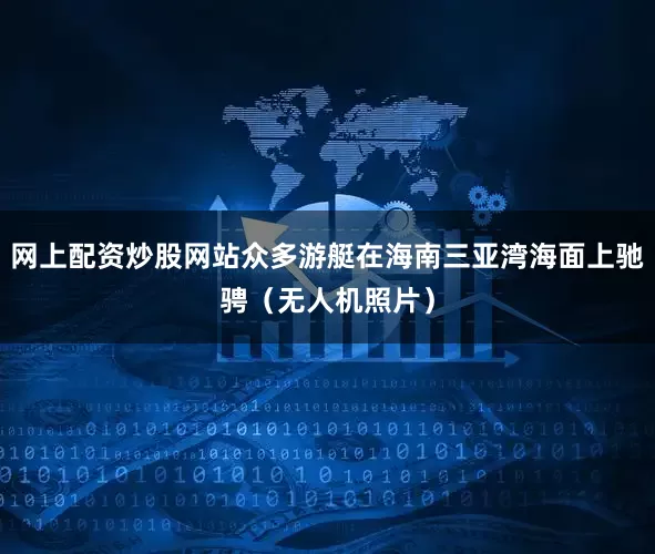 网上配资炒股网站众多游艇在海南三亚湾海面上驰骋（无人机照片）