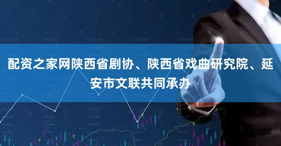配资之家网陕西省剧协、陕西省戏曲研究院、延安市文联共同承办