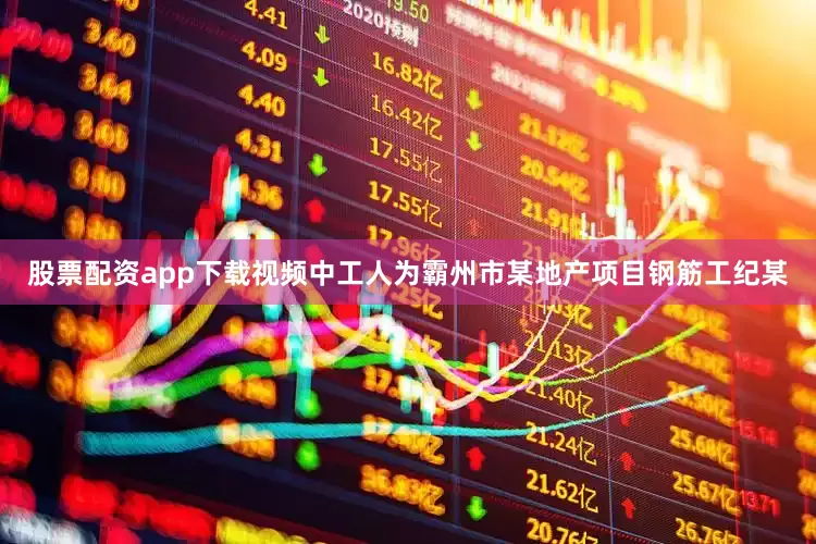 股票配资app下载视频中工人为霸州市某地产项目钢筋工纪某