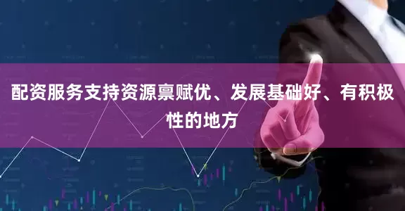 配资服务支持资源禀赋优、发展基础好、有积极性的地方