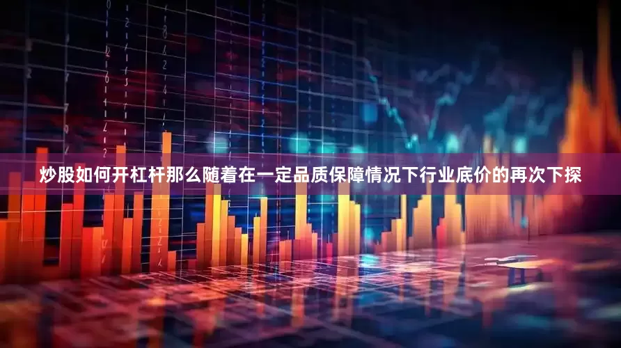 炒股如何开杠杆那么随着在一定品质保障情况下行业底价的再次下探