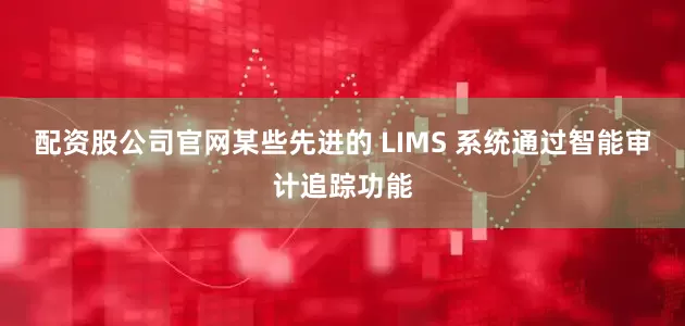 配资股公司官网某些先进的 LIMS 系统通过智能审计追踪功能