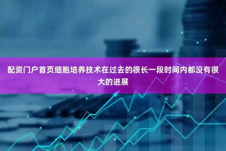 配资门户首页细胞培养技术在过去的很长一段时间内都没有很大的进展