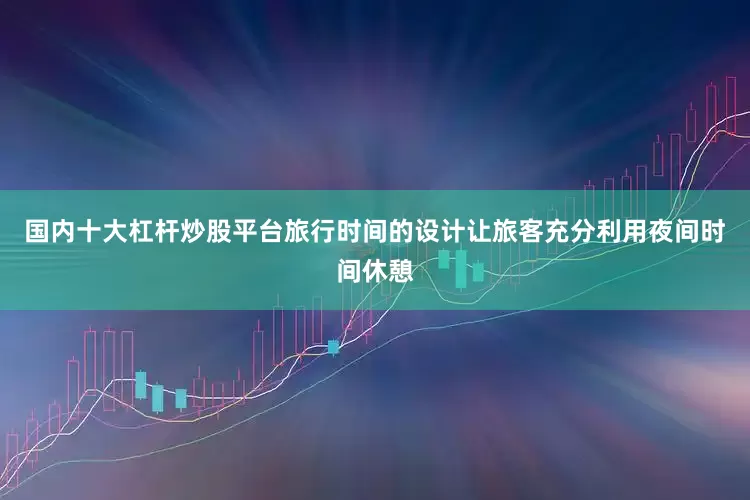 国内十大杠杆炒股平台旅行时间的设计让旅客充分利用夜间时间休憩