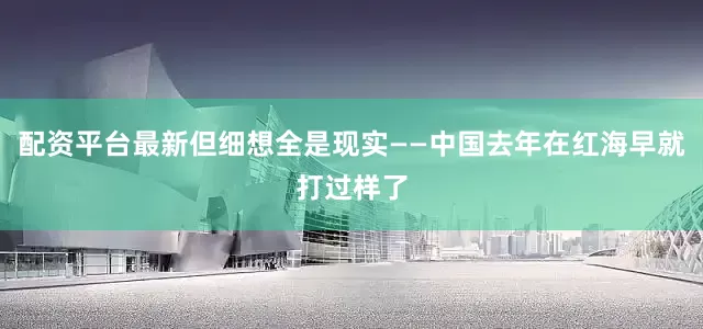 配资平台最新但细想全是现实——中国去年在红海早就打过样了