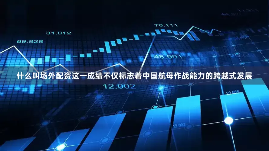 什么叫场外配资这一成绩不仅标志着中国航母作战能力的跨越式发展