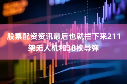 股票配资资讯最后也就拦下来211架无人机和38枚导弹