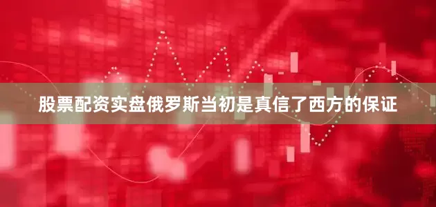 股票配资实盘俄罗斯当初是真信了西方的保证