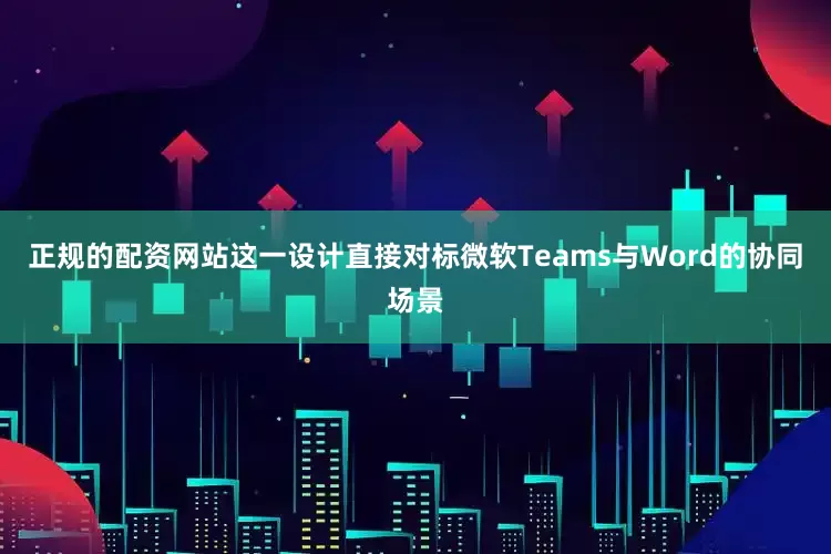正规的配资网站这一设计直接对标微软Teams与Word的协同场景
