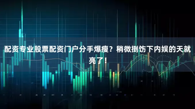 配资专业股票配资门户分手爆瘦？稍微捯饬下内娱的天就亮了！