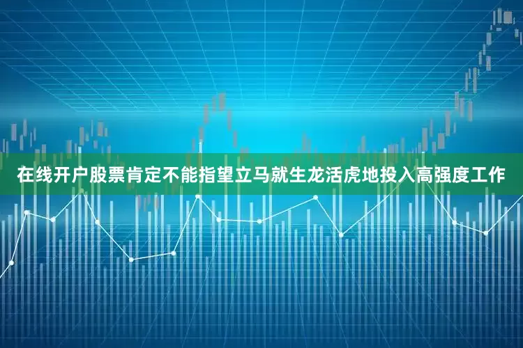 在线开户股票肯定不能指望立马就生龙活虎地投入高强度工作