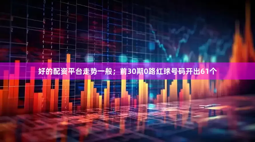 好的配资平台走势一般；前30期0路红球号码开出61个