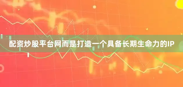 配资炒股平台网而是打造一个具备长期生命力的IP