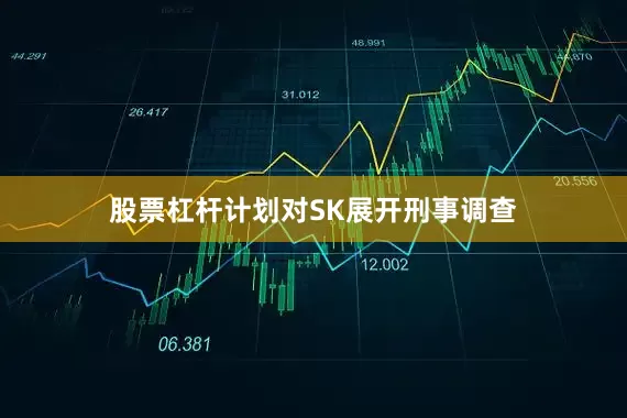 股票杠杆计划对SK展开刑事调查