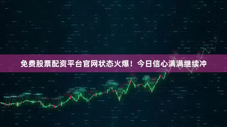 免费股票配资平台官网状态火爆！今日信心满满继续冲
