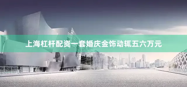 上海杠杆配资一套婚庆金饰动辄五六万元