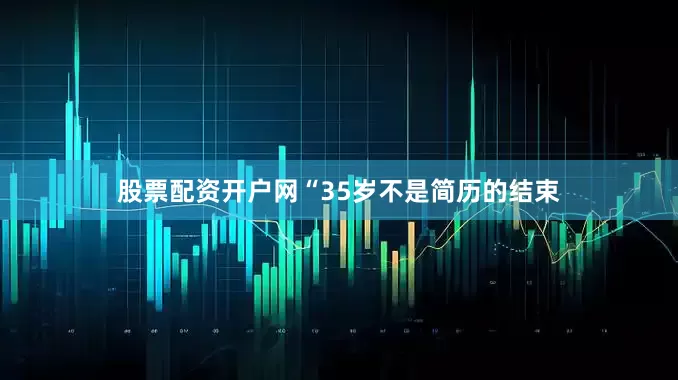 股票配资开户网“35岁不是简历的结束