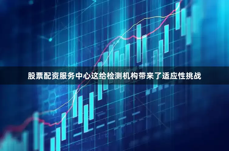 股票配资服务中心这给检测机构带来了适应性挑战