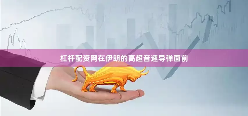 杠杆配资网在伊朗的高超音速导弹面前