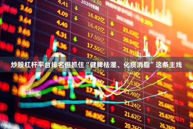 炒股杠杆平台排名但抓住“健脾祛湿、化痰消脂”这条主线