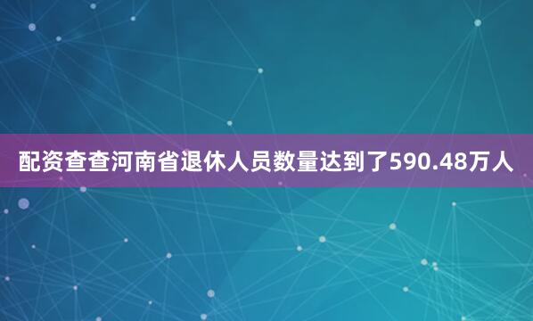 配资查查河南省退休人员数量达到了590.48万人