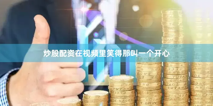 炒股配资在视频里笑得那叫一个开心