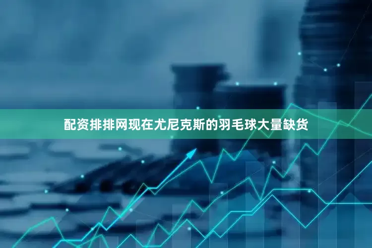 配资排排网现在尤尼克斯的羽毛球大量缺货