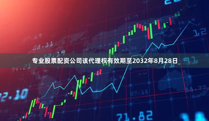 专业股票配资公司该代理权有效期至2032年8月28日