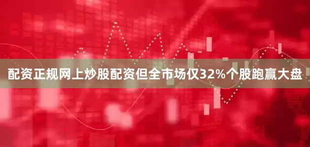 配资正规网上炒股配资但全市场仅32%个股跑赢大盘