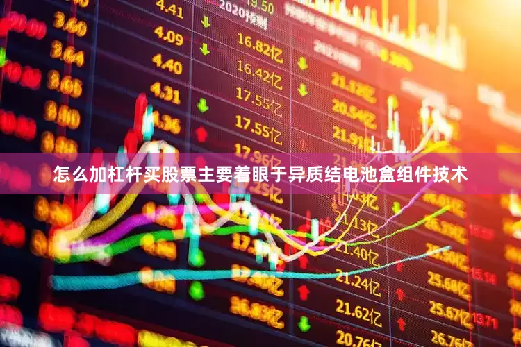 怎么加杠杆买股票主要着眼于异质结电池盒组件技术