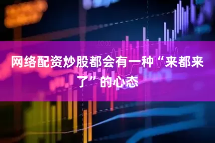 网络配资炒股都会有一种“来都来了”的心态
