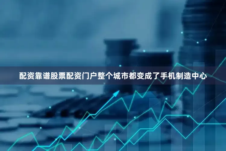 配资靠谱股票配资门户整个城市都变成了手机制造中心