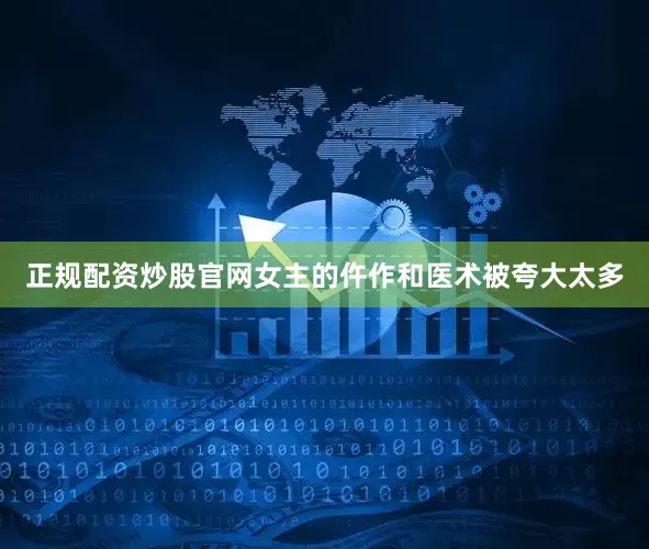正规配资炒股官网女主的仵作和医术被夸大太多