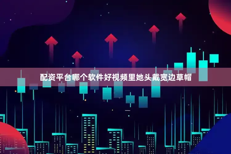 配资平台哪个软件好视频里她头戴宽边草帽