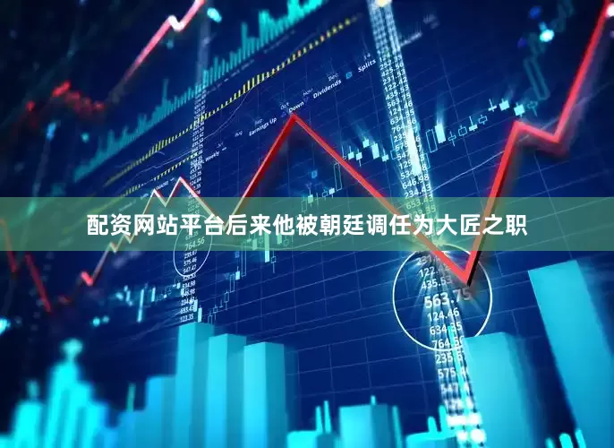 配资网站平台后来他被朝廷调任为大匠之职