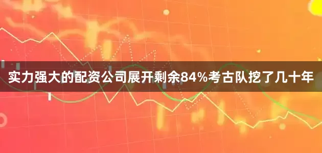 实力强大的配资公司展开剩余84%考古队挖了几十年