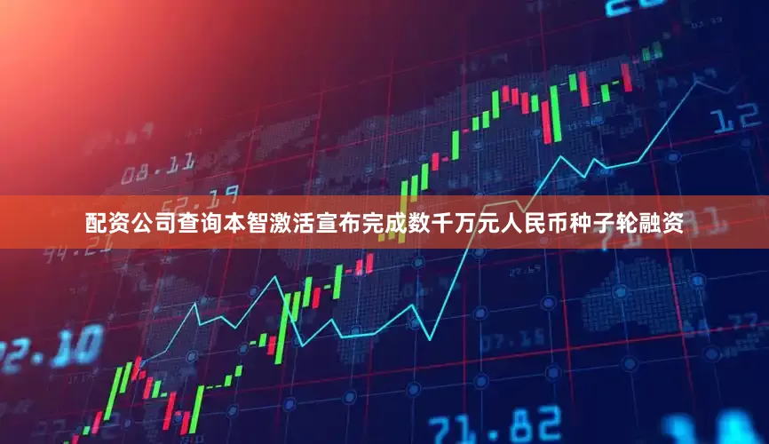配资公司查询本智激活宣布完成数千万元人民币种子轮融资