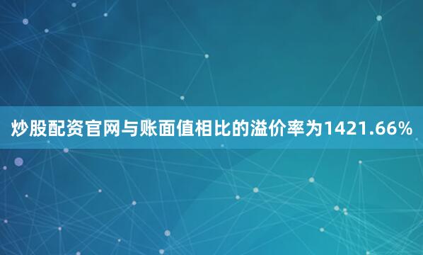 炒股配资官网与账面值相比的溢价率为1421.66%