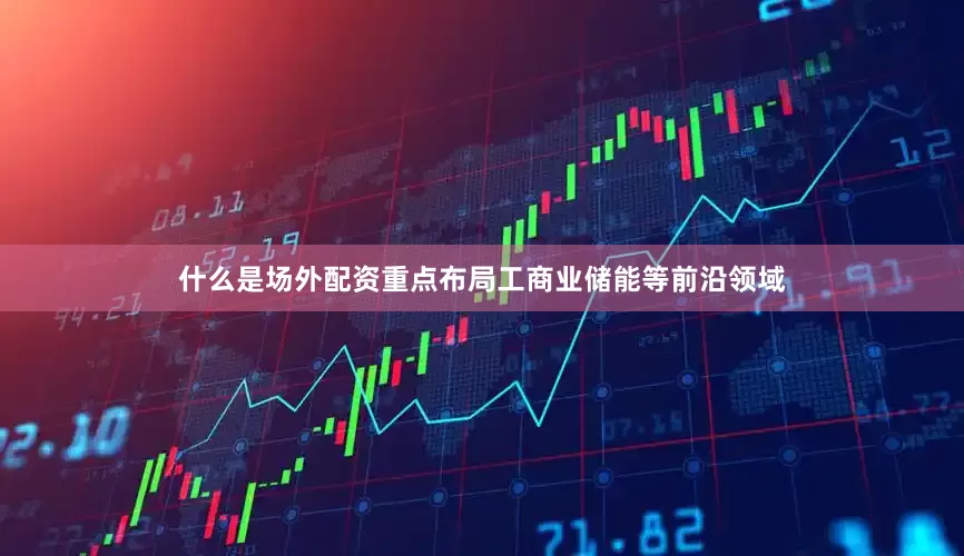 什么是场外配资重点布局工商业储能等前沿领域