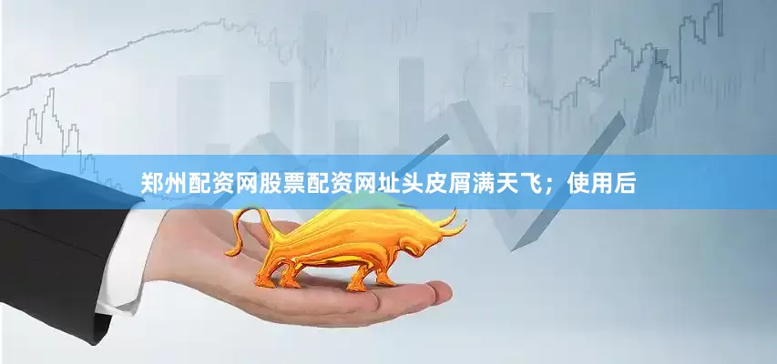 郑州配资网股票配资网址头皮屑满天飞；使用后