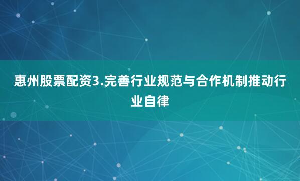 惠州股票配资3.完善行业规范与合作机制推动行业自律