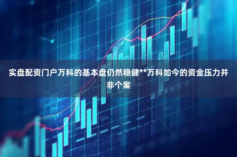 实盘配资门户万科的基本盘仍然稳健**万科如今的资金压力并非个案