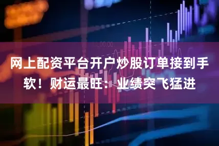 网上配资平台开户炒股订单接到手软！财运最旺：业绩突飞猛进